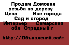 Продам Домовая резьба по дереву  › Цена ­ 500 - Все города Сад и огород » Интерьер   . Самарская обл.,Отрадный г.